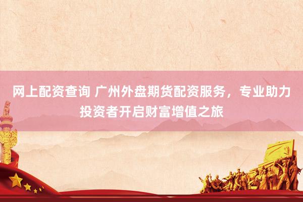 网上配资查询 广州外盘期货配资服务，专业助力投资者开启财富增值之旅