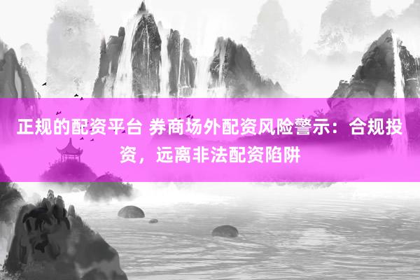 正规的配资平台 券商场外配资风险警示：合规投资，远离非法配资陷阱