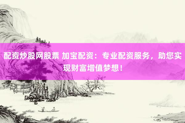 配资炒股网股票 加宝配资：专业配资服务，助您实现财富增值梦想！