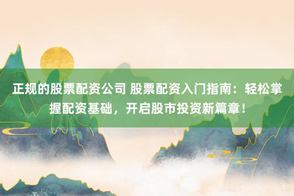 正规的股票配资公司 股票配资入门指南：轻松掌握配资基础，开启股市投资新篇章！