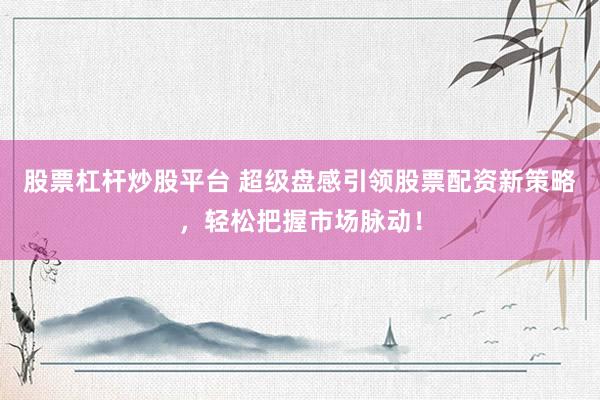股票杠杆炒股平台 超级盘感引领股票配资新策略，轻松把握市场脉动！