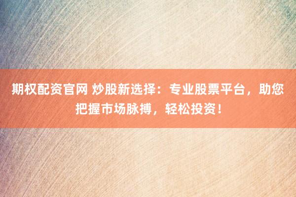 期权配资官网 炒股新选择：专业股票平台，助您把握市场脉搏，轻松投资！