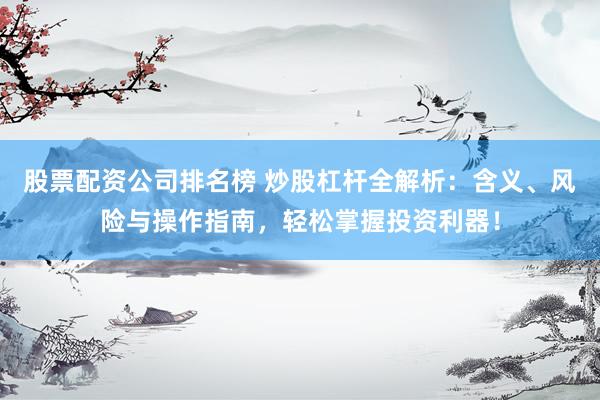 股票配资公司排名榜 炒股杠杆全解析：含义、风险与操作指南，轻松掌握投资利器！
