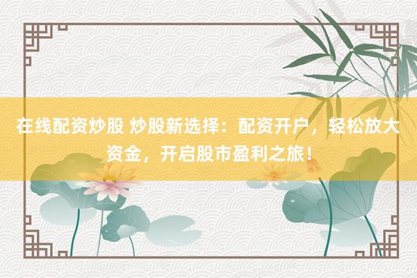在线配资炒股 炒股新选择：配资开户，轻松放大资金，开启股市盈利之旅！
