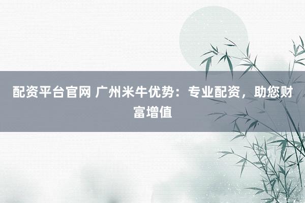 配资平台官网 广州米牛优势：专业配资，助您财富增值