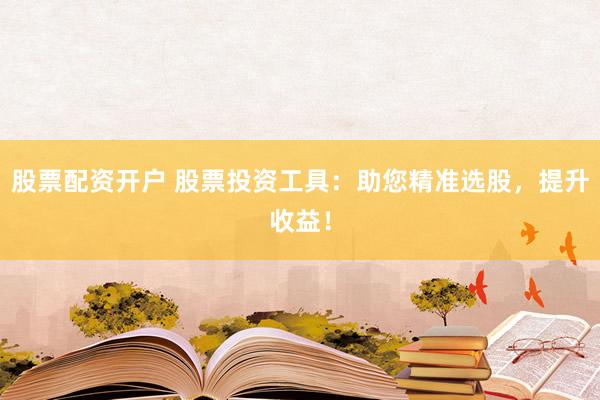 股票配资开户 股票投资工具：助您精准选股，提升收益！
