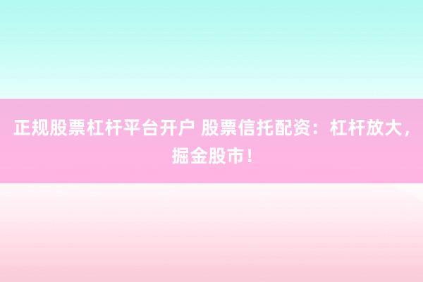 正规股票杠杆平台开户 股票信托配资：杠杆放大，掘金股市！