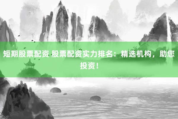 短期股票配资 股票配资实力排名：精选机构，助您投资！
