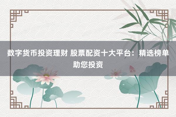 数字货币投资理财 股票配资十大平台：精选榜单助您投资