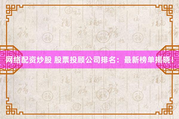 网络配资炒股 股票投顾公司排名：最新榜单揭晓！