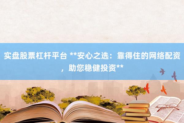 实盘股票杠杆平台 **安心之选：靠得住的网络配资，助您稳健投资**