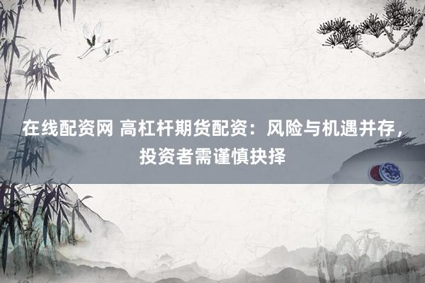 在线配资网 高杠杆期货配资：风险与机遇并存，投资者需谨慎抉择