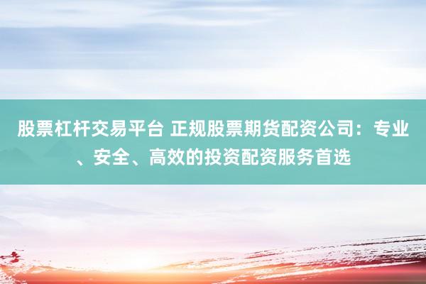 股票杠杆交易平台 正规股票期货配资公司：专业、安全、高效的投资配资服务首选
