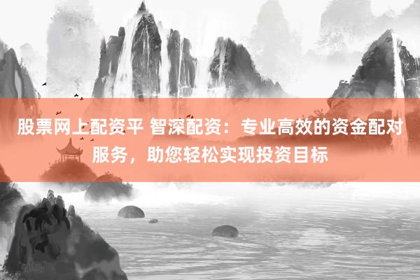 股票网上配资平 智深配资：专业高效的资金配对服务，助您轻松实现投资目标