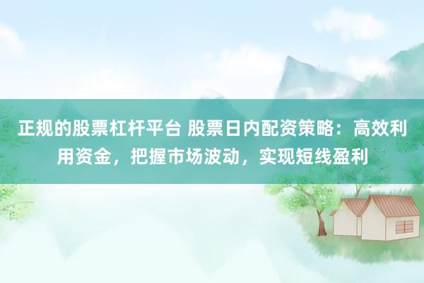 正规的股票杠杆平台 股票日内配资策略：高效利用资金，把握市场波动，实现短线盈利