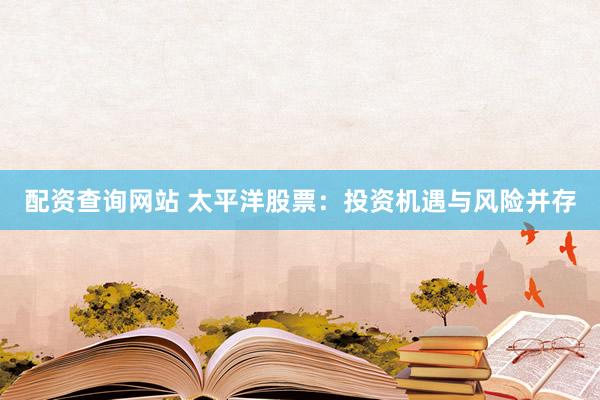 配资查询网站 太平洋股票：投资机遇与风险并存