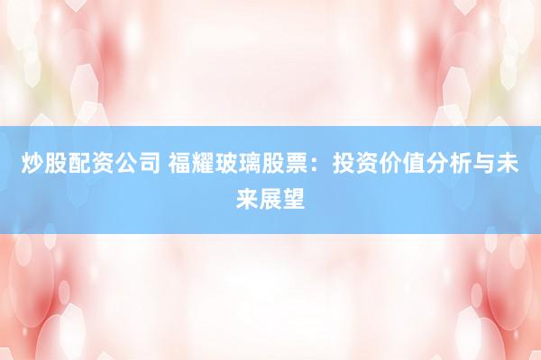 炒股配资公司 福耀玻璃股票：投资价值分析与未来展望