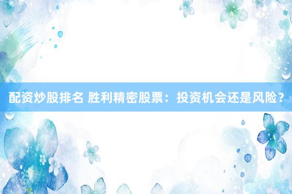 配资炒股排名 胜利精密股票：投资机会还是风险？