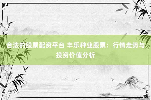 合法的股票配资平台 丰乐种业股票：行情走势与投资价值分析