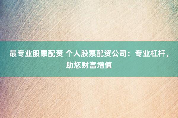 最专业股票配资 个人股票配资公司：专业杠杆，助您财富增值