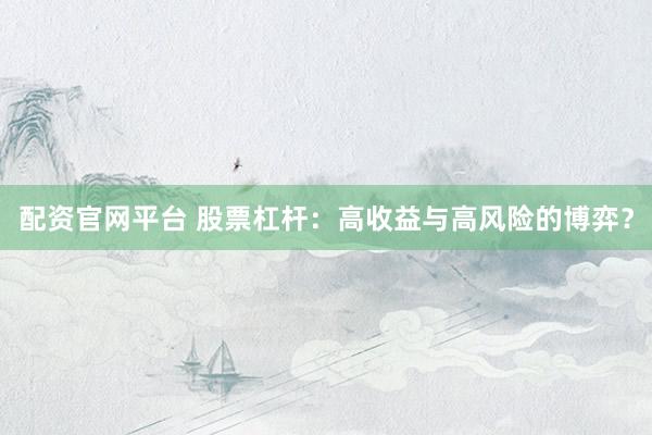 配资官网平台 股票杠杆：高收益与高风险的博弈？