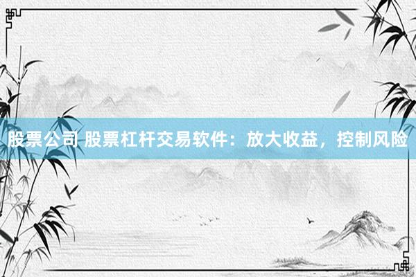 股票公司 股票杠杆交易软件：放大收益，控制风险