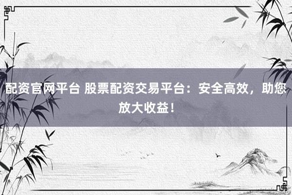 配资官网平台 股票配资交易平台：安全高效，助您放大收益！