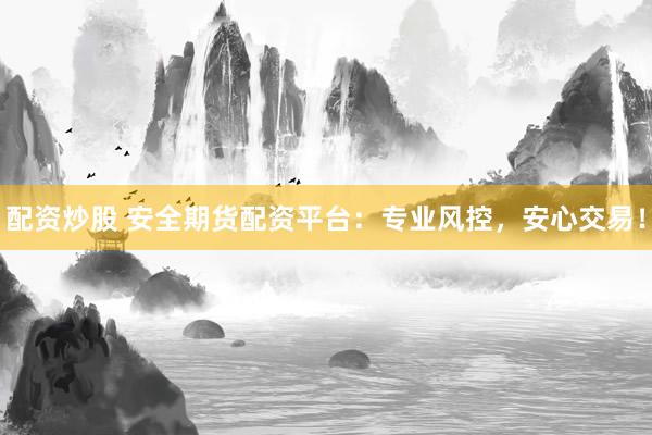 配资炒股 安全期货配资平台：专业风控，安心交易！