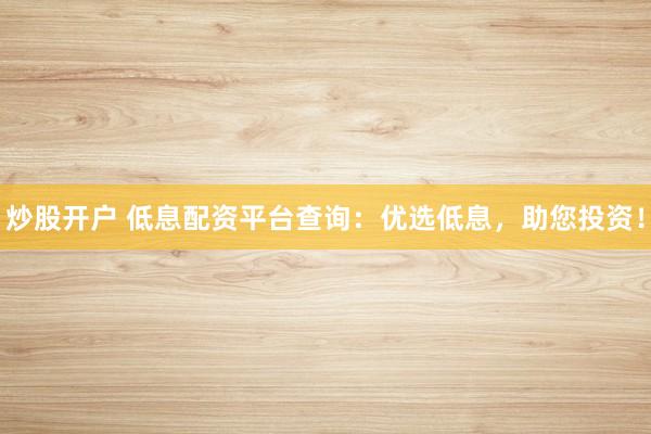 炒股开户 低息配资平台查询：优选低息，助您投资！