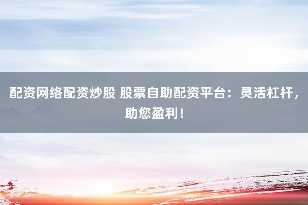 配资网络配资炒股 股票自助配资平台：灵活杠杆，助您盈利！