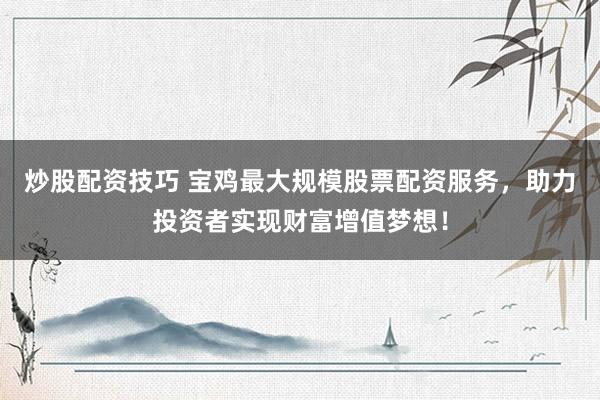炒股配资技巧 宝鸡最大规模股票配资服务，助力投资者实现财富增值梦想！