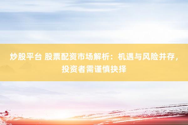 炒股平台 股票配资市场解析：机遇与风险并存，投资者需谨慎抉择