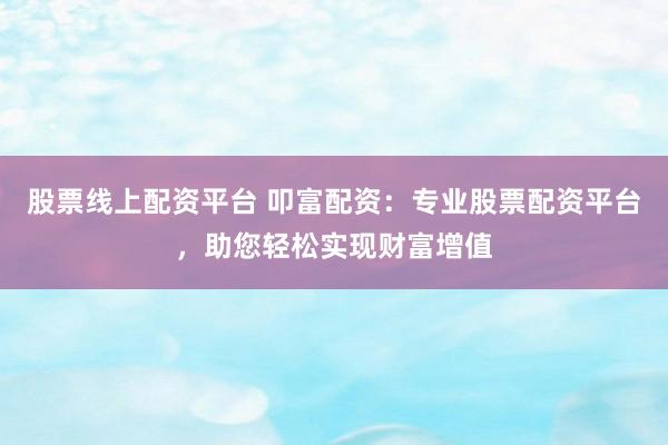 股票线上配资平台 叩富配资：专业股票配资平台，助您轻松实现财富增值