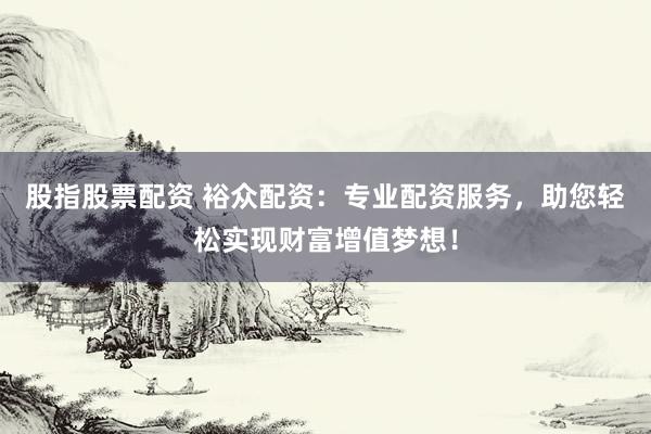股指股票配资 裕众配资：专业配资服务，助您轻松实现财富增值梦想！