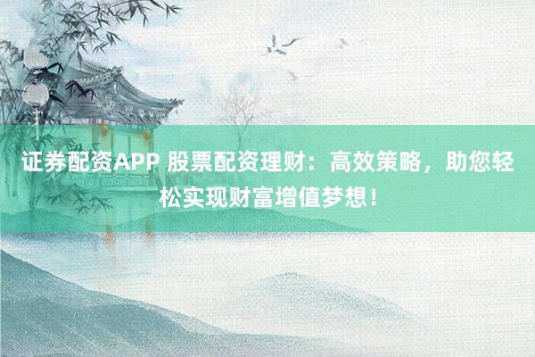 证券配资APP 股票配资理财：高效策略，助您轻松实现财富增值梦想！