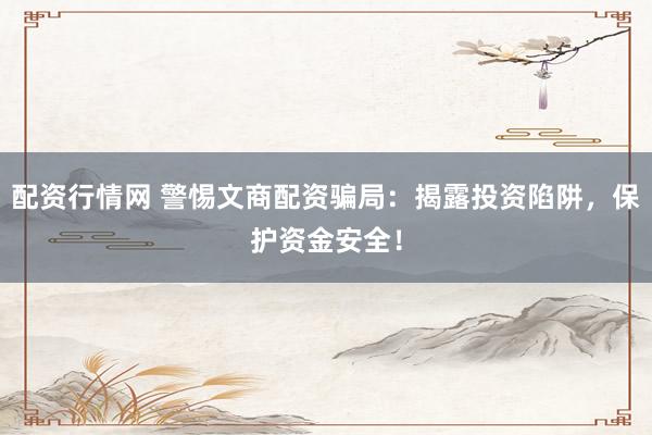 配资行情网 警惕文商配资骗局：揭露投资陷阱，保护资金安全！