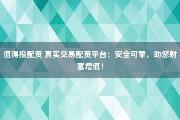 值得投配资 真实交易配资平台：安全可靠，助您财富增值！