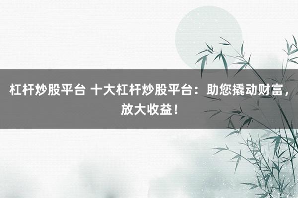 杠杆炒股平台 十大杠杆炒股平台:助您撬动财富,放大收益!