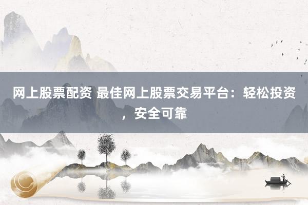 网上股票配资 最佳网上股票交易平台:轻松投资,安全可靠