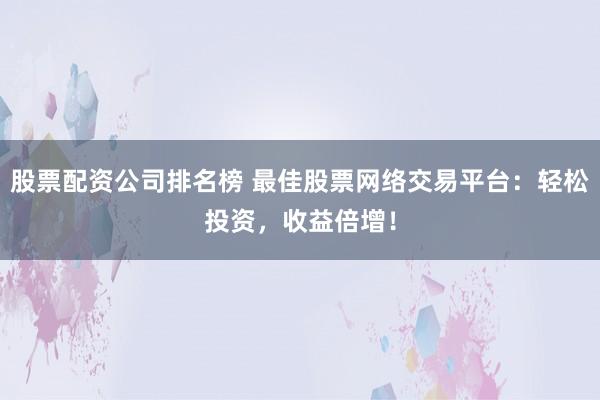 股票配资公司排名榜 最佳股票网络交易平台:轻松投资,收益倍增!