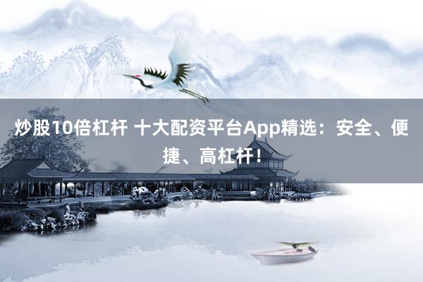 炒股10倍杠杆 十大配资平台App精选:安全、便捷、高杠杆!