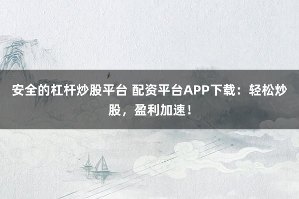 安全的杠杆炒股平台 配资平台APP下载:轻松炒股,盈利加速!