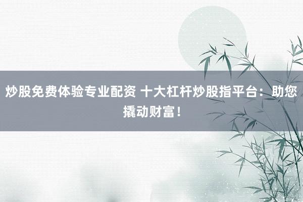 炒股免费体验专业配资 十大杠杆炒股指平台:助您撬动财富!