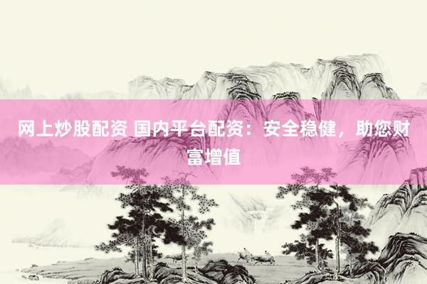 网上炒股配资 国内平台配资:安全稳健,助您财富增值