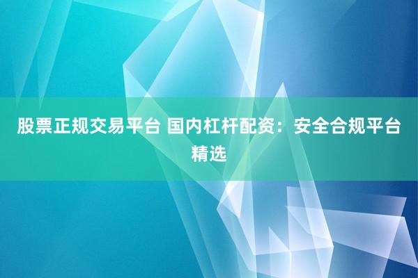 股票正规交易平台 国内杠杆配资:安全合规平台精选