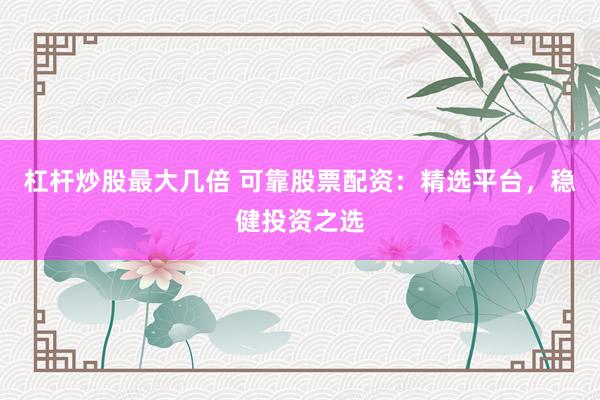 杠杆炒股最大几倍 可靠股票配资:精选平台,稳健投资之选