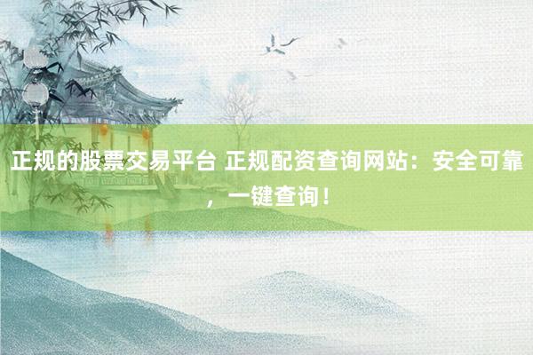 正规的股票交易平台 正规配资查询网站:安全可靠,一键查询!