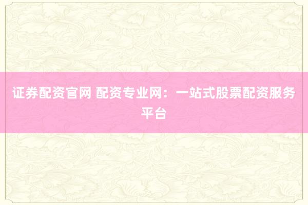 证券配资官网 配资专业网:一站式股票配资服务平台