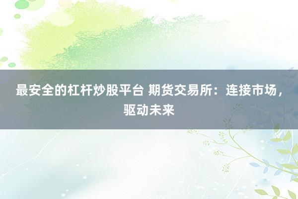 最安全的杠杆炒股平台 期货交易所:连接市场,驱动未来