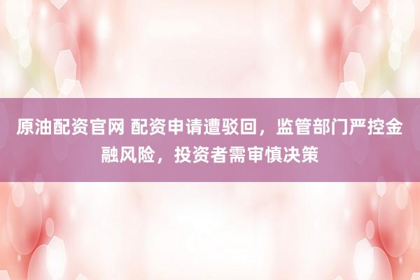 原油配资官网 配资申请遭驳回,监管部门严控金融风险,投资者需审慎决策